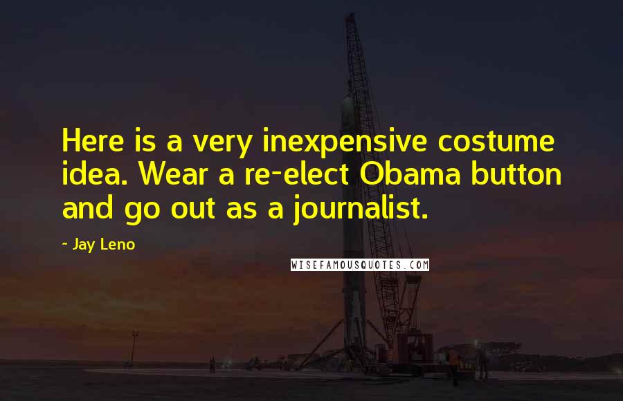 Jay Leno Quotes: Here is a very inexpensive costume idea. Wear a re-elect Obama button and go out as a journalist.