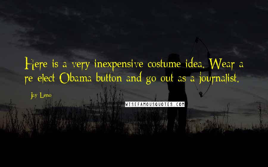 Jay Leno Quotes: Here is a very inexpensive costume idea. Wear a re-elect Obama button and go out as a journalist.