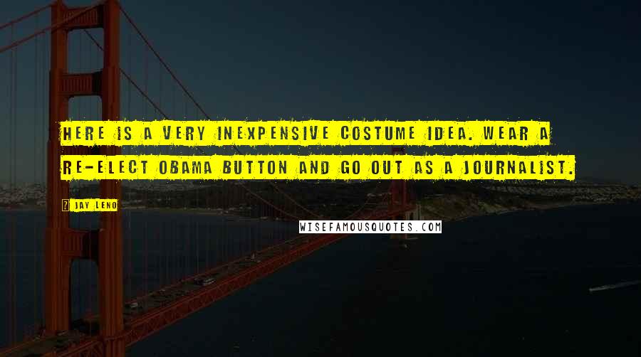 Jay Leno Quotes: Here is a very inexpensive costume idea. Wear a re-elect Obama button and go out as a journalist.