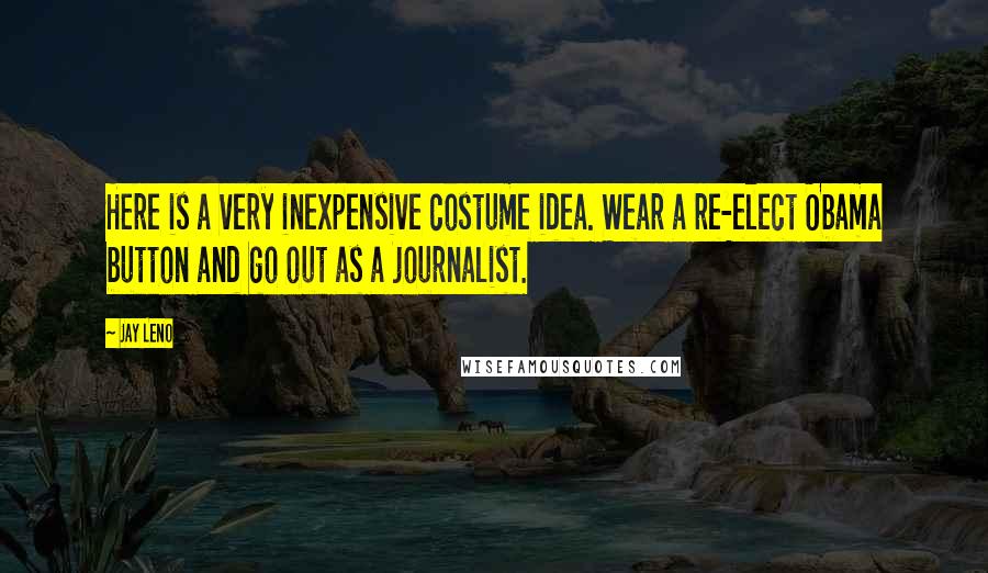 Jay Leno Quotes: Here is a very inexpensive costume idea. Wear a re-elect Obama button and go out as a journalist.