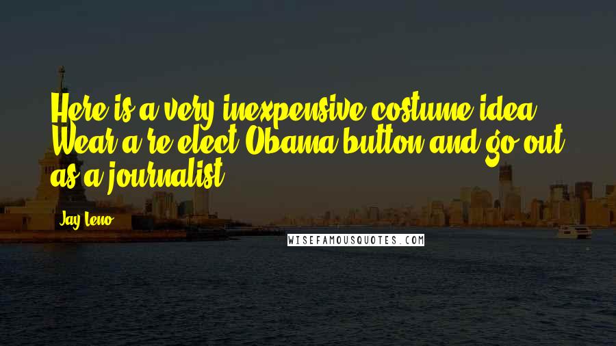Jay Leno Quotes: Here is a very inexpensive costume idea. Wear a re-elect Obama button and go out as a journalist.