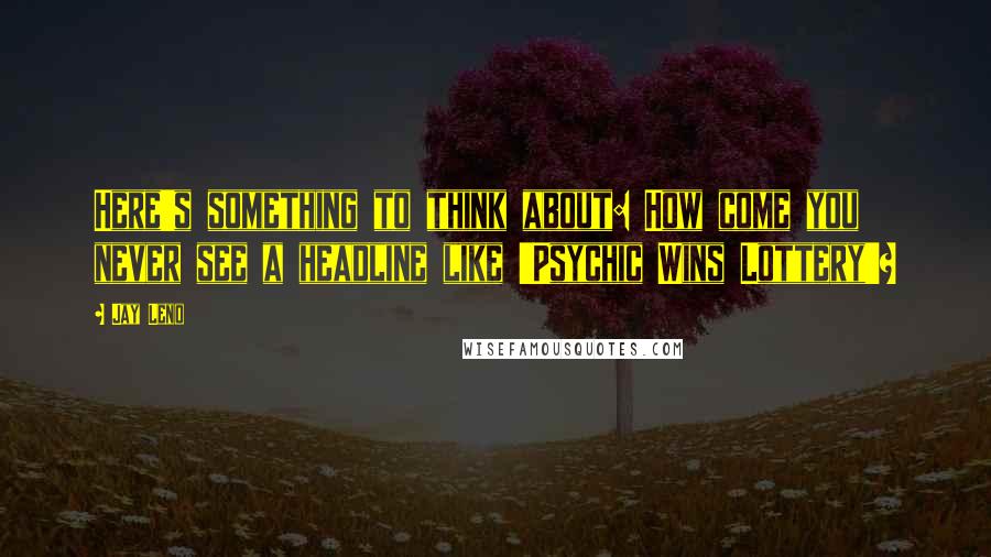 Jay Leno Quotes: Here's something to think about: How come you never see a headline like 'Psychic Wins Lottery'?