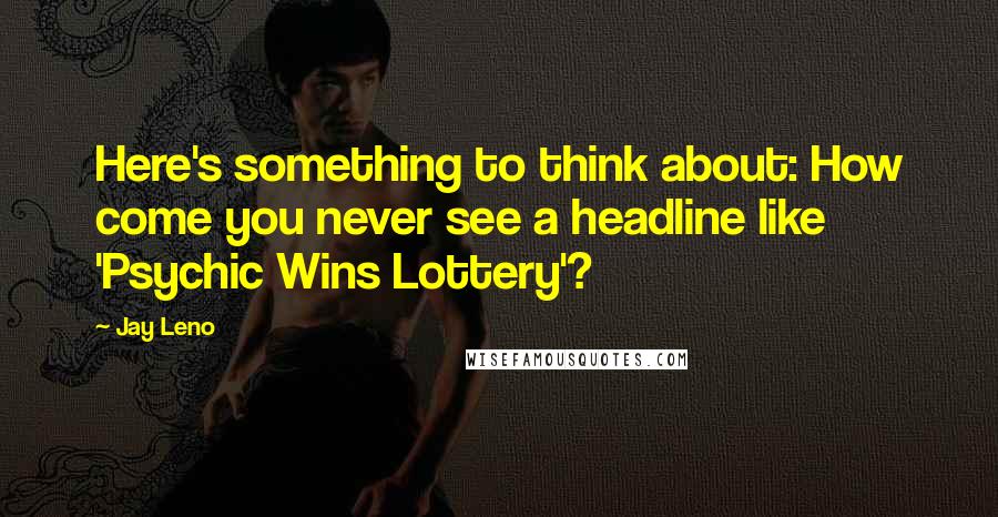 Jay Leno Quotes: Here's something to think about: How come you never see a headline like 'Psychic Wins Lottery'?