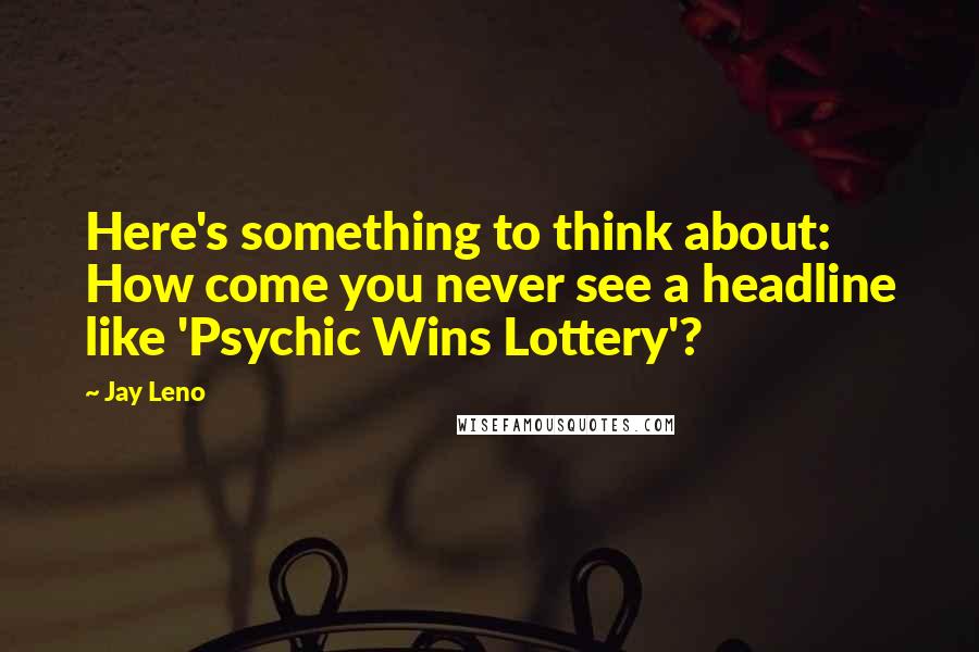 Jay Leno Quotes: Here's something to think about: How come you never see a headline like 'Psychic Wins Lottery'?