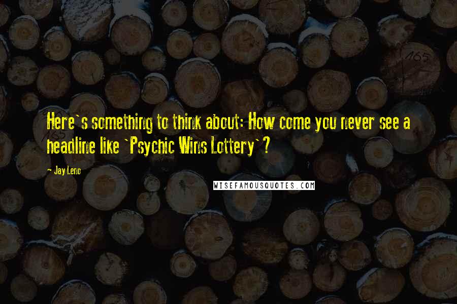 Jay Leno Quotes: Here's something to think about: How come you never see a headline like 'Psychic Wins Lottery'?