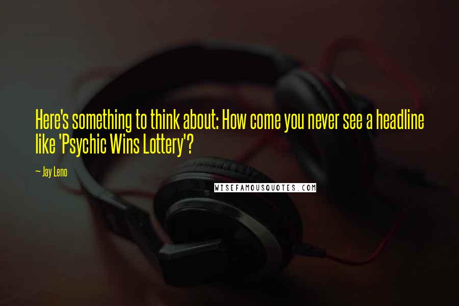 Jay Leno Quotes: Here's something to think about: How come you never see a headline like 'Psychic Wins Lottery'?