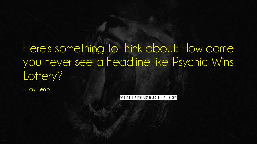 Jay Leno Quotes: Here's something to think about: How come you never see a headline like 'Psychic Wins Lottery'?