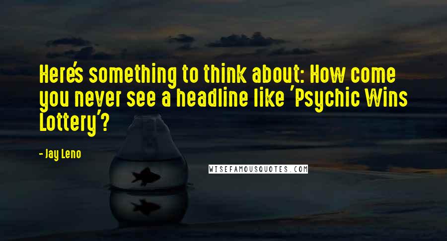 Jay Leno Quotes: Here's something to think about: How come you never see a headline like 'Psychic Wins Lottery'?