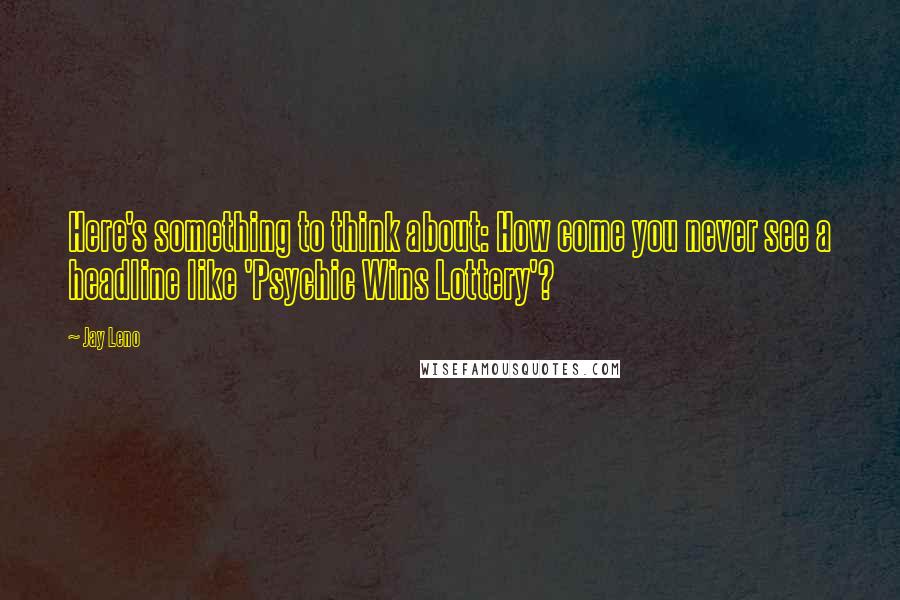 Jay Leno Quotes: Here's something to think about: How come you never see a headline like 'Psychic Wins Lottery'?