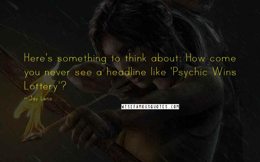 Jay Leno Quotes: Here's something to think about: How come you never see a headline like 'Psychic Wins Lottery'?