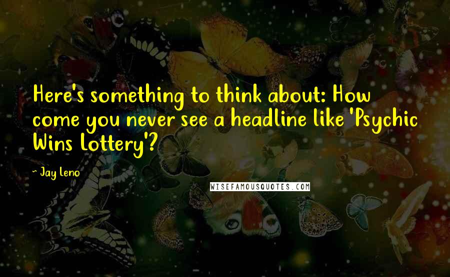 Jay Leno Quotes: Here's something to think about: How come you never see a headline like 'Psychic Wins Lottery'?