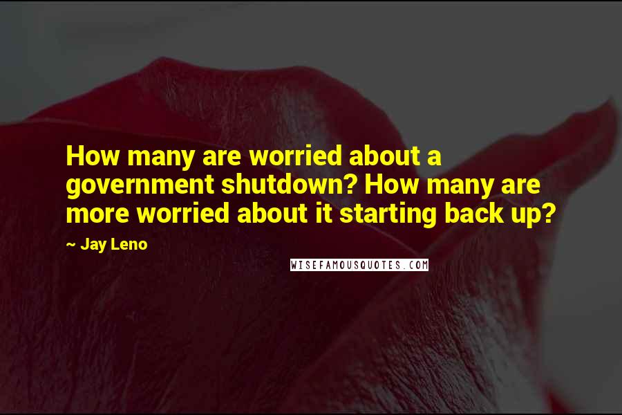 Jay Leno Quotes: How many are worried about a government shutdown? How many are more worried about it starting back up?