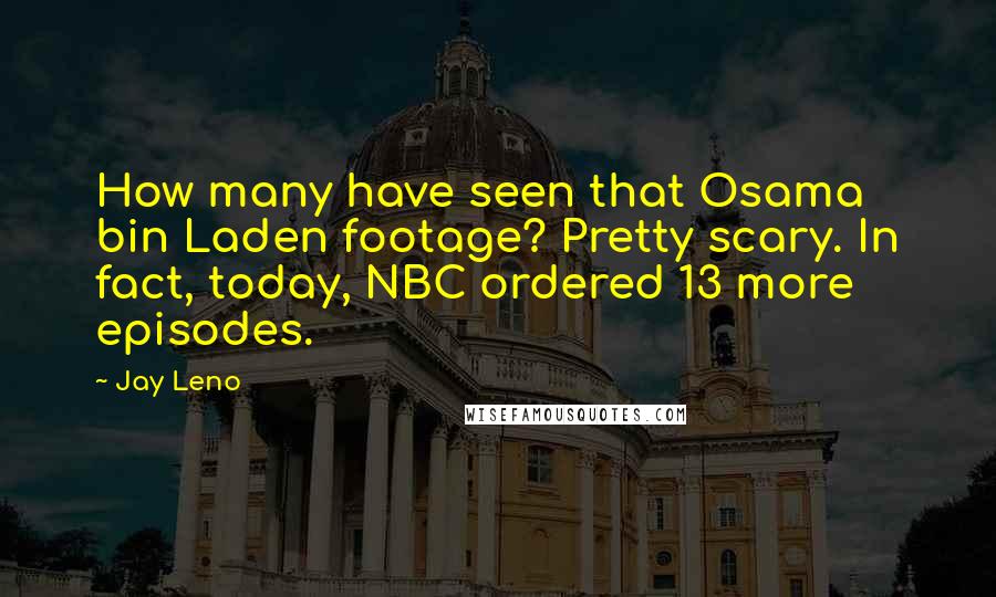 Jay Leno Quotes: How many have seen that Osama bin Laden footage? Pretty scary. In fact, today, NBC ordered 13 more episodes.