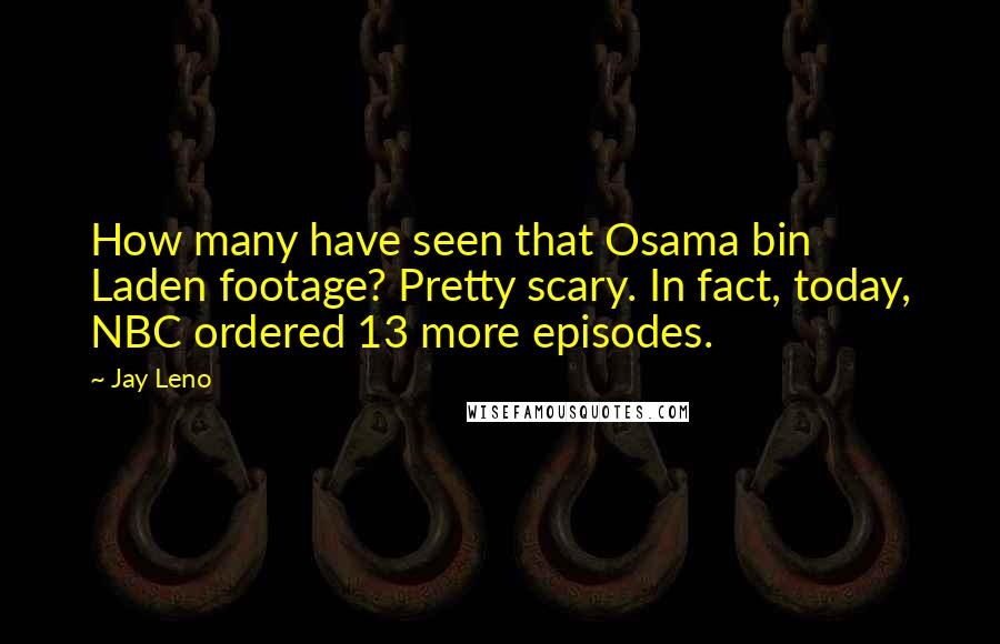 Jay Leno Quotes: How many have seen that Osama bin Laden footage? Pretty scary. In fact, today, NBC ordered 13 more episodes.