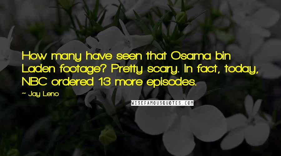 Jay Leno Quotes: How many have seen that Osama bin Laden footage? Pretty scary. In fact, today, NBC ordered 13 more episodes.