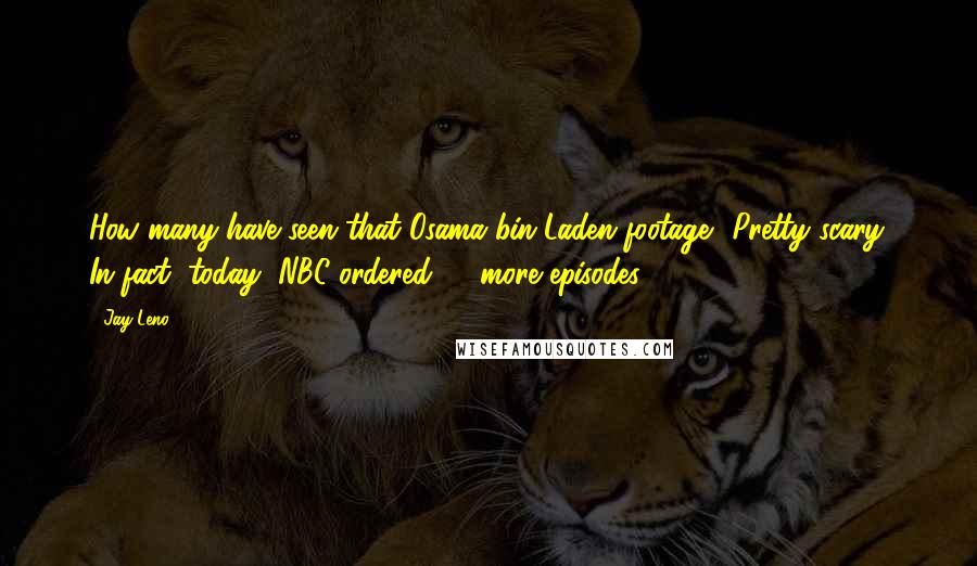 Jay Leno Quotes: How many have seen that Osama bin Laden footage? Pretty scary. In fact, today, NBC ordered 13 more episodes.