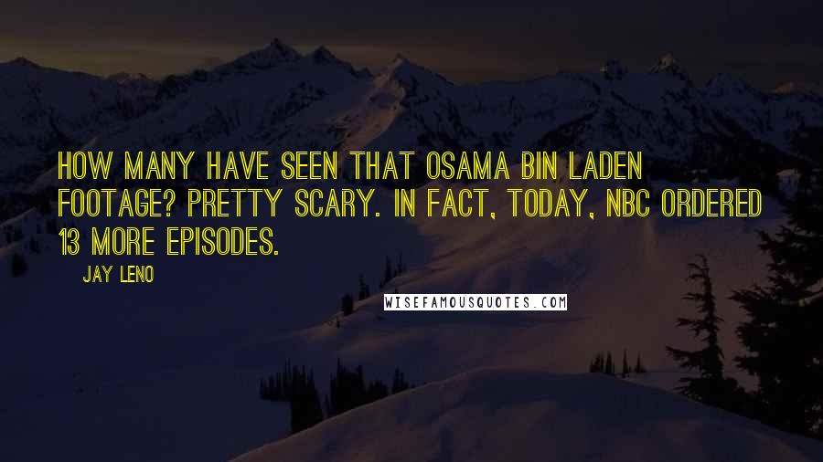 Jay Leno Quotes: How many have seen that Osama bin Laden footage? Pretty scary. In fact, today, NBC ordered 13 more episodes.