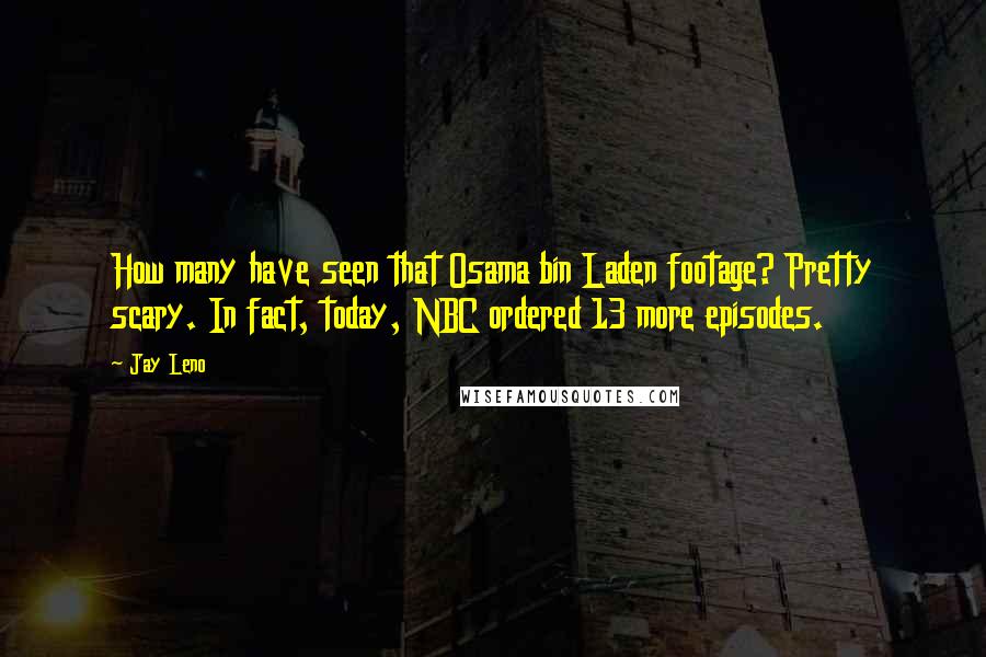 Jay Leno Quotes: How many have seen that Osama bin Laden footage? Pretty scary. In fact, today, NBC ordered 13 more episodes.