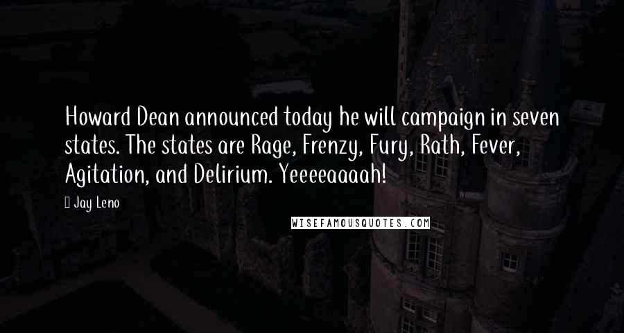 Jay Leno Quotes: Howard Dean announced today he will campaign in seven states. The states are Rage, Frenzy, Fury, Rath, Fever, Agitation, and Delirium. Yeeeeaaaah!