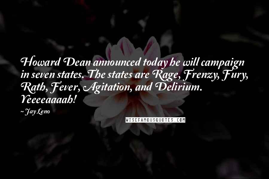 Jay Leno Quotes: Howard Dean announced today he will campaign in seven states. The states are Rage, Frenzy, Fury, Rath, Fever, Agitation, and Delirium. Yeeeeaaaah!