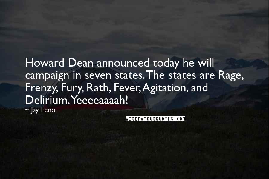 Jay Leno Quotes: Howard Dean announced today he will campaign in seven states. The states are Rage, Frenzy, Fury, Rath, Fever, Agitation, and Delirium. Yeeeeaaaah!