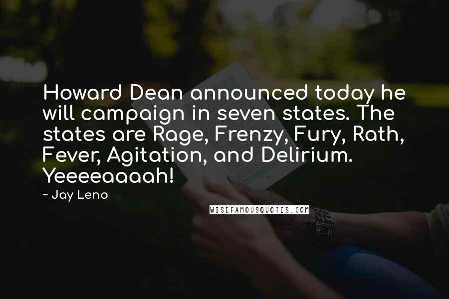 Jay Leno Quotes: Howard Dean announced today he will campaign in seven states. The states are Rage, Frenzy, Fury, Rath, Fever, Agitation, and Delirium. Yeeeeaaaah!