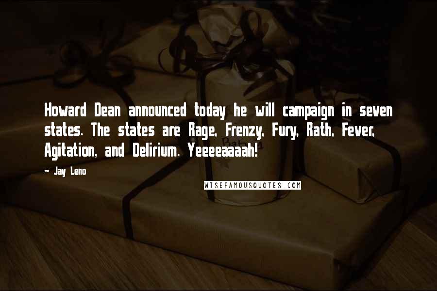 Jay Leno Quotes: Howard Dean announced today he will campaign in seven states. The states are Rage, Frenzy, Fury, Rath, Fever, Agitation, and Delirium. Yeeeeaaaah!