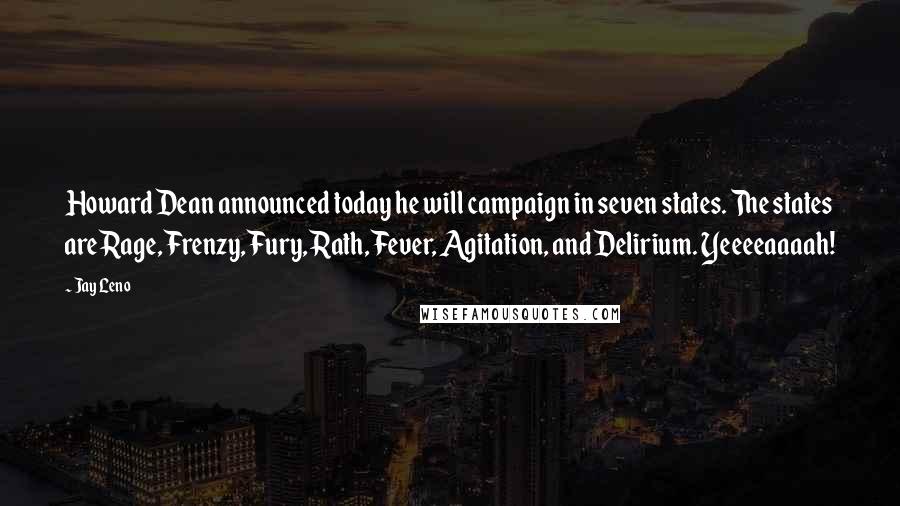 Jay Leno Quotes: Howard Dean announced today he will campaign in seven states. The states are Rage, Frenzy, Fury, Rath, Fever, Agitation, and Delirium. Yeeeeaaaah!