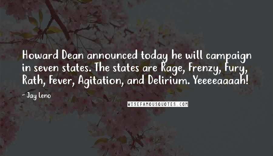 Jay Leno Quotes: Howard Dean announced today he will campaign in seven states. The states are Rage, Frenzy, Fury, Rath, Fever, Agitation, and Delirium. Yeeeeaaaah!