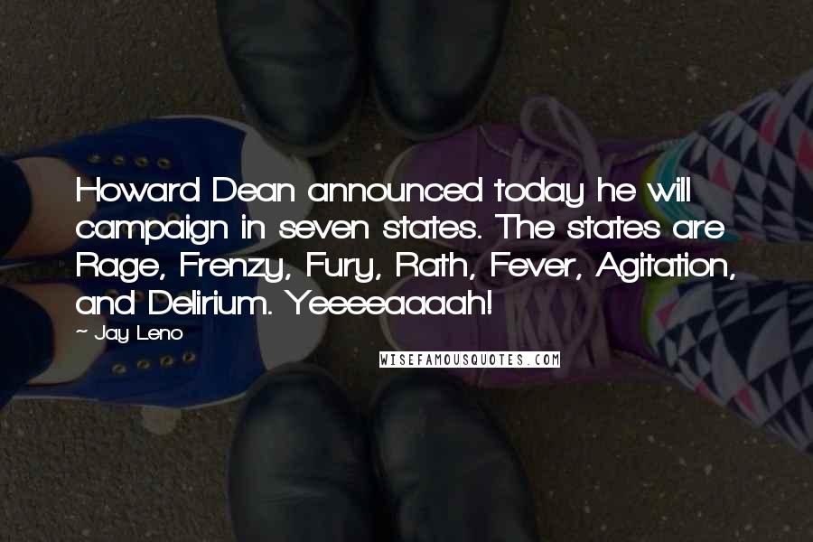 Jay Leno Quotes: Howard Dean announced today he will campaign in seven states. The states are Rage, Frenzy, Fury, Rath, Fever, Agitation, and Delirium. Yeeeeaaaah!
