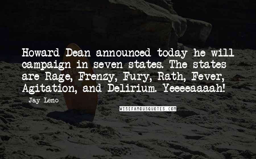 Jay Leno Quotes: Howard Dean announced today he will campaign in seven states. The states are Rage, Frenzy, Fury, Rath, Fever, Agitation, and Delirium. Yeeeeaaaah!