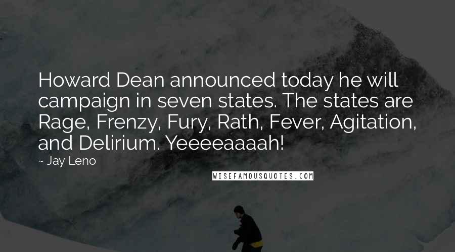 Jay Leno Quotes: Howard Dean announced today he will campaign in seven states. The states are Rage, Frenzy, Fury, Rath, Fever, Agitation, and Delirium. Yeeeeaaaah!