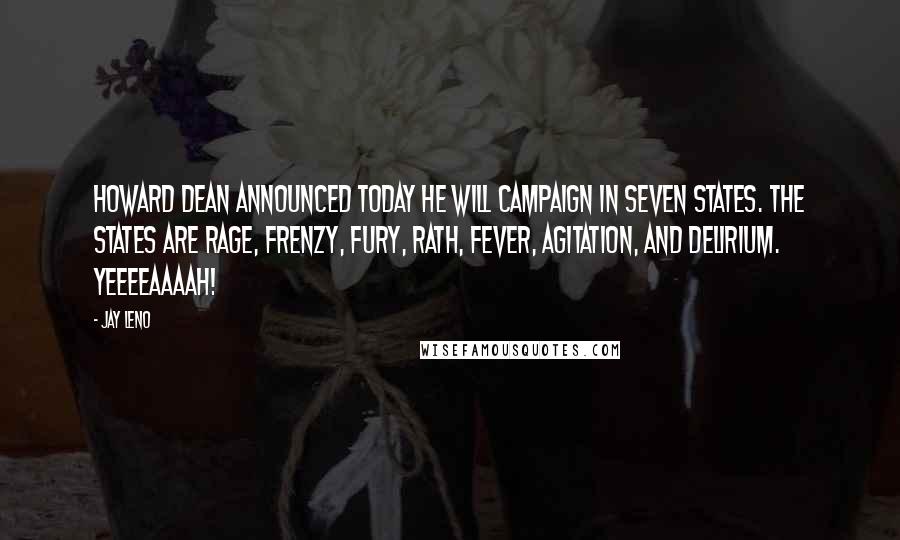 Jay Leno Quotes: Howard Dean announced today he will campaign in seven states. The states are Rage, Frenzy, Fury, Rath, Fever, Agitation, and Delirium. Yeeeeaaaah!