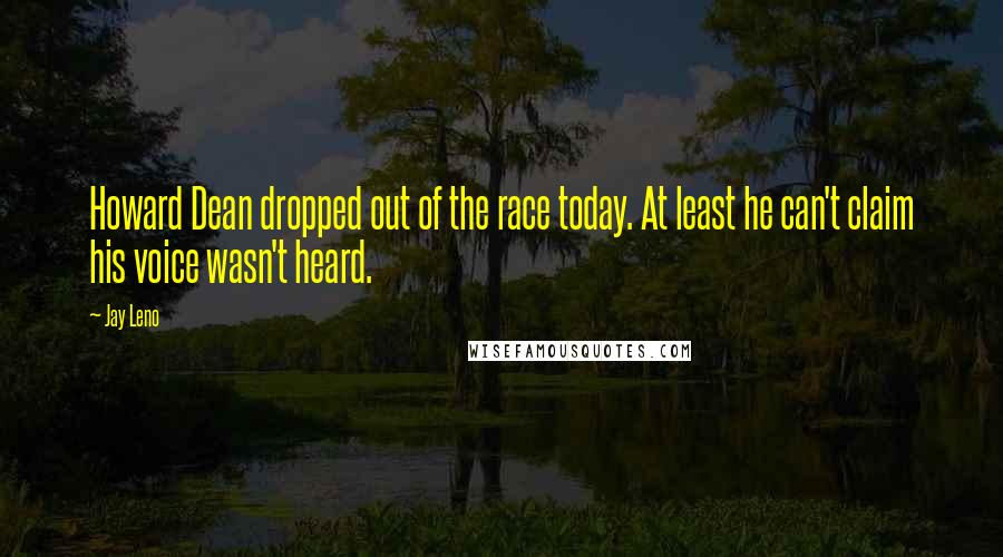 Jay Leno Quotes: Howard Dean dropped out of the race today. At least he can't claim his voice wasn't heard.