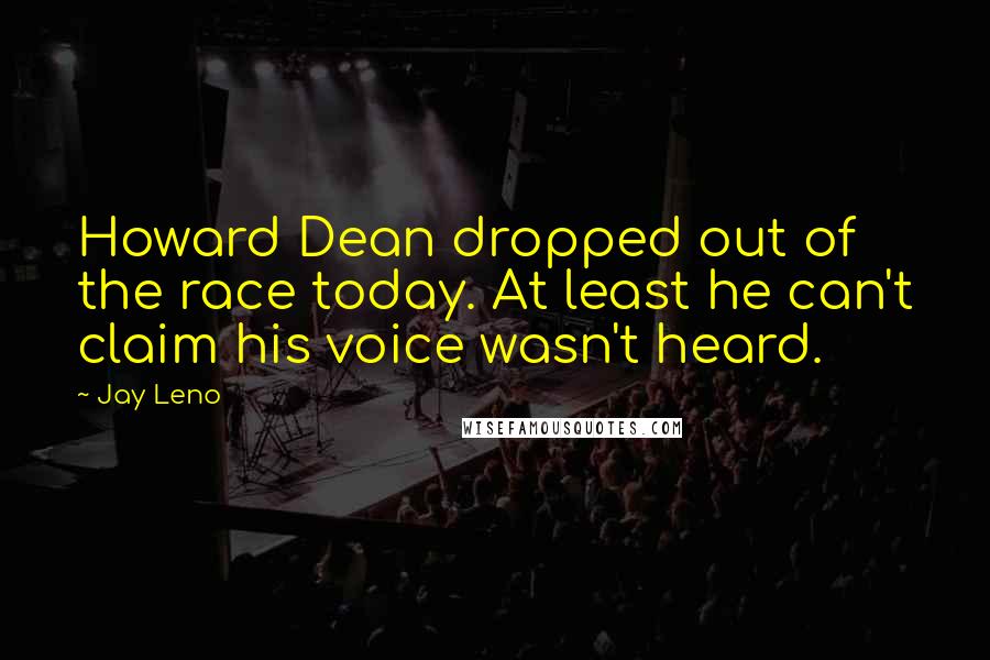 Jay Leno Quotes: Howard Dean dropped out of the race today. At least he can't claim his voice wasn't heard.