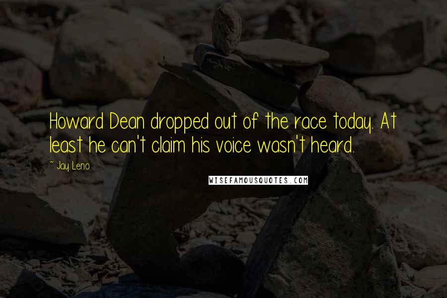 Jay Leno Quotes: Howard Dean dropped out of the race today. At least he can't claim his voice wasn't heard.