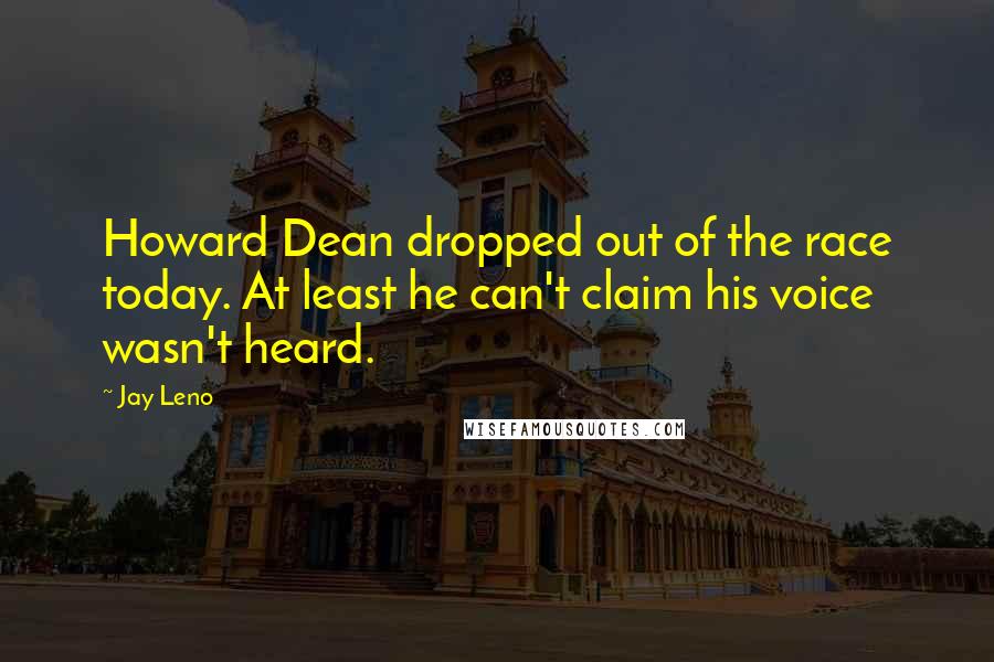 Jay Leno Quotes: Howard Dean dropped out of the race today. At least he can't claim his voice wasn't heard.