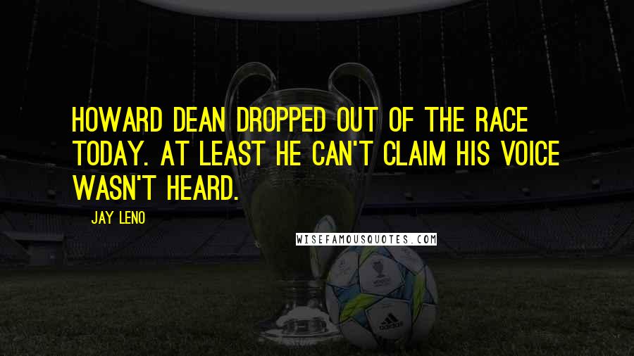 Jay Leno Quotes: Howard Dean dropped out of the race today. At least he can't claim his voice wasn't heard.
