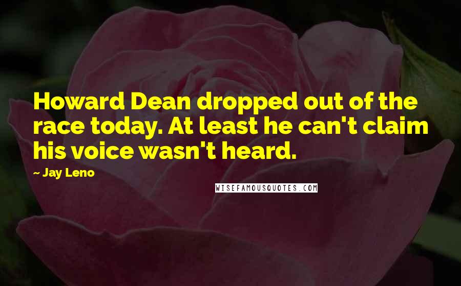 Jay Leno Quotes: Howard Dean dropped out of the race today. At least he can't claim his voice wasn't heard.