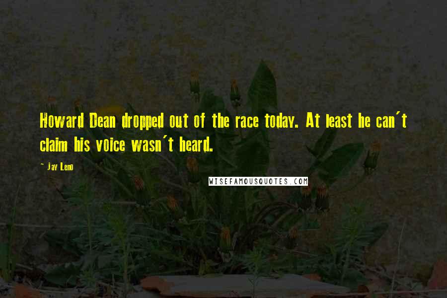 Jay Leno Quotes: Howard Dean dropped out of the race today. At least he can't claim his voice wasn't heard.