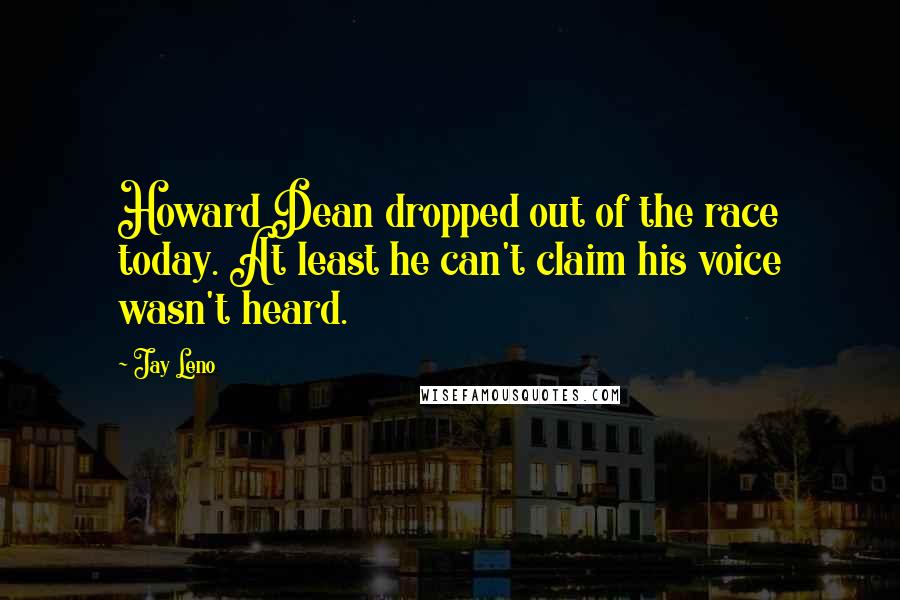 Jay Leno Quotes: Howard Dean dropped out of the race today. At least he can't claim his voice wasn't heard.