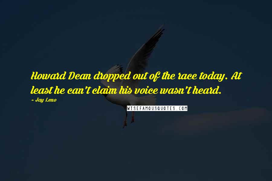 Jay Leno Quotes: Howard Dean dropped out of the race today. At least he can't claim his voice wasn't heard.