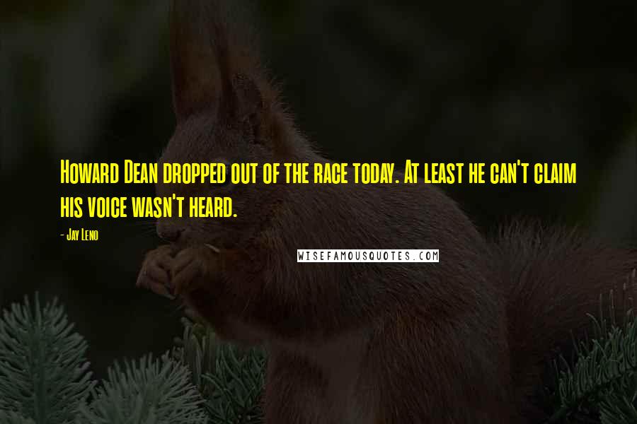 Jay Leno Quotes: Howard Dean dropped out of the race today. At least he can't claim his voice wasn't heard.