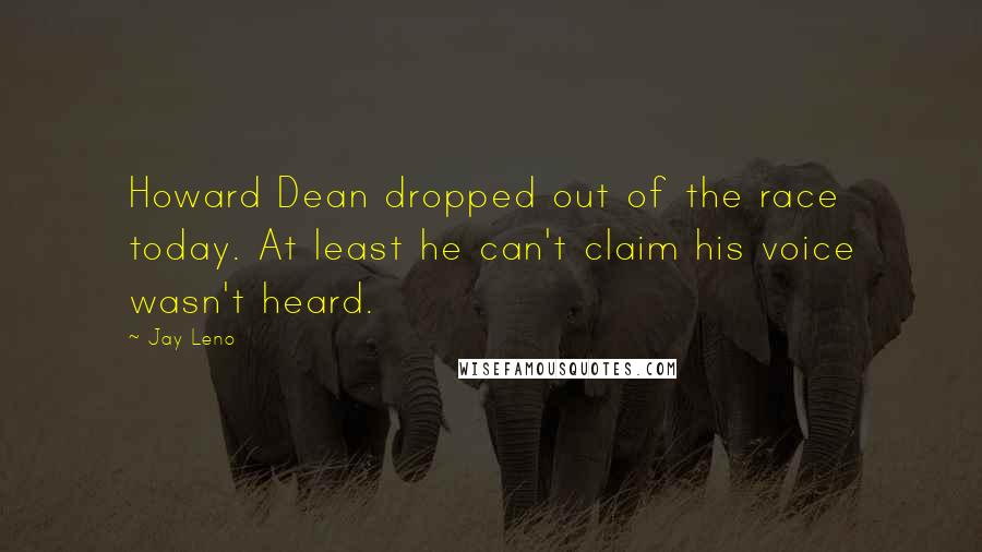 Jay Leno Quotes: Howard Dean dropped out of the race today. At least he can't claim his voice wasn't heard.