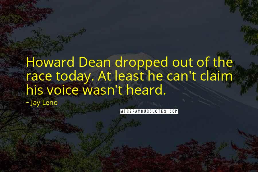 Jay Leno Quotes: Howard Dean dropped out of the race today. At least he can't claim his voice wasn't heard.