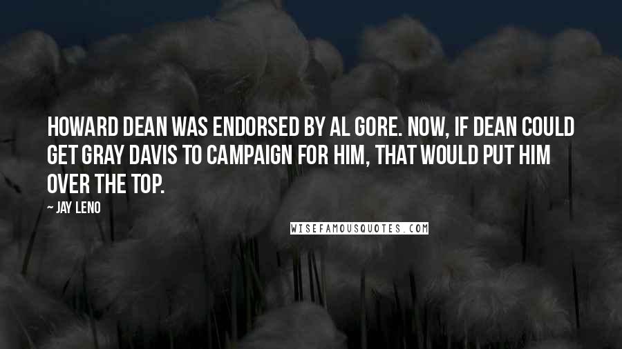 Jay Leno Quotes: Howard Dean was endorsed by Al Gore. Now, if Dean could get Gray Davis to campaign for him, that would put him over the top.