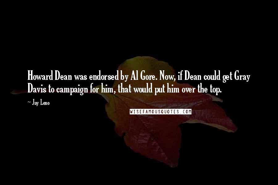 Jay Leno Quotes: Howard Dean was endorsed by Al Gore. Now, if Dean could get Gray Davis to campaign for him, that would put him over the top.