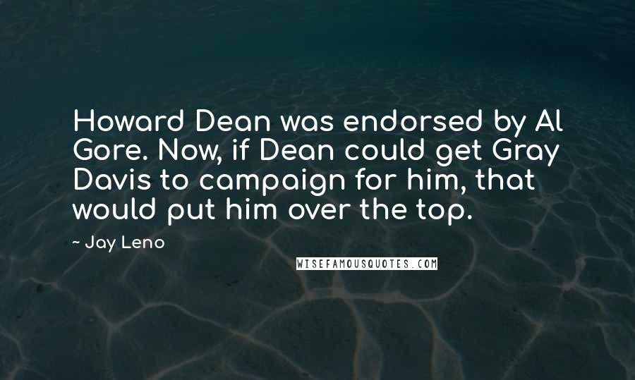 Jay Leno Quotes: Howard Dean was endorsed by Al Gore. Now, if Dean could get Gray Davis to campaign for him, that would put him over the top.