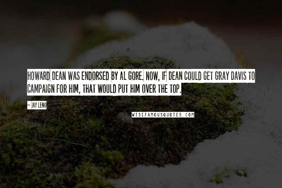 Jay Leno Quotes: Howard Dean was endorsed by Al Gore. Now, if Dean could get Gray Davis to campaign for him, that would put him over the top.