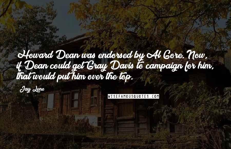 Jay Leno Quotes: Howard Dean was endorsed by Al Gore. Now, if Dean could get Gray Davis to campaign for him, that would put him over the top.